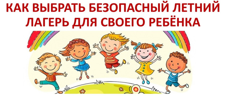 ВЫБИРАЕМ БЕЗОПАСНЫЙ ЛЕТНИЙ ЛАГЕРЬ ДЛЯ СВОЕГО РЕБЕНКА.